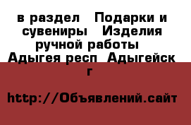  в раздел : Подарки и сувениры » Изделия ручной работы . Адыгея респ.,Адыгейск г.
